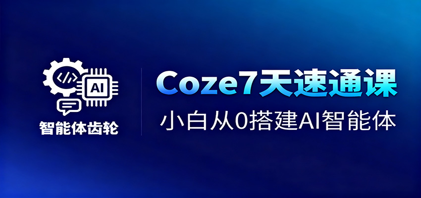 Coze7天速通课，小白从0搭建AI智能体+短视频工作流-旺仔资源库
