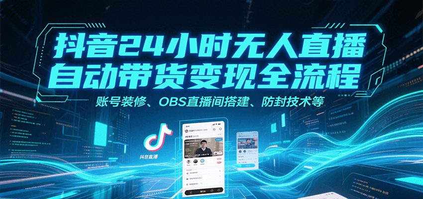 抖音24小时无人直播自动带货变现全流程，账号装修、OBS直播间搭建、防封技术等-旺仔资源库
