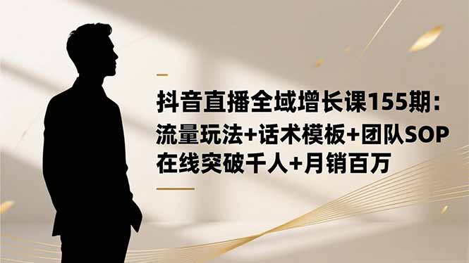 抖音直播全域增长课155期：流量玩法+话术模板+团队SOP，在线突破千人+...-旺仔资源库