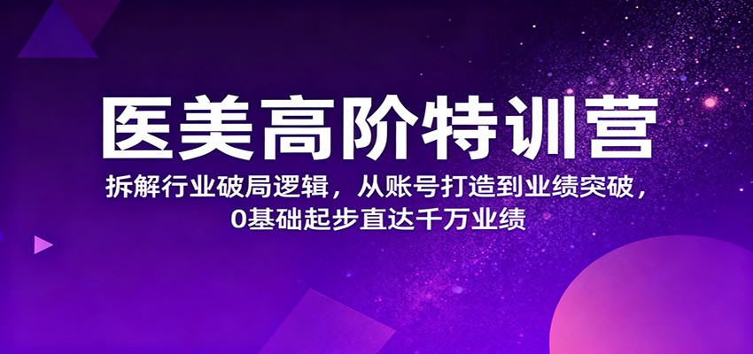 医美高阶特训营，拆解行业破局逻辑，从账号打造到业绩突破，0基础起步直达千万业绩-旺仔资源库