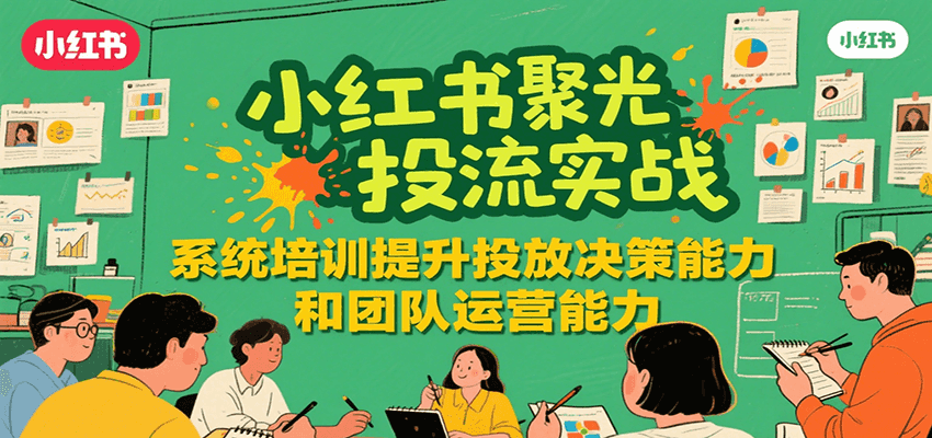 小红书聚光投流实战，系统学习提升投放决策能力和团队运营能力-旺仔资源库