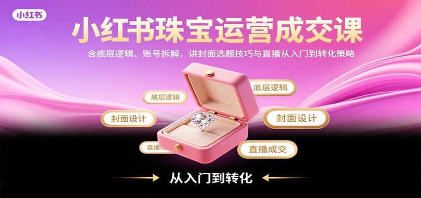 小红书珠宝运营成交课：含底层逻辑、账号拆解，讲封面选题技巧与直播从入门到转化策略-旺仔资源库