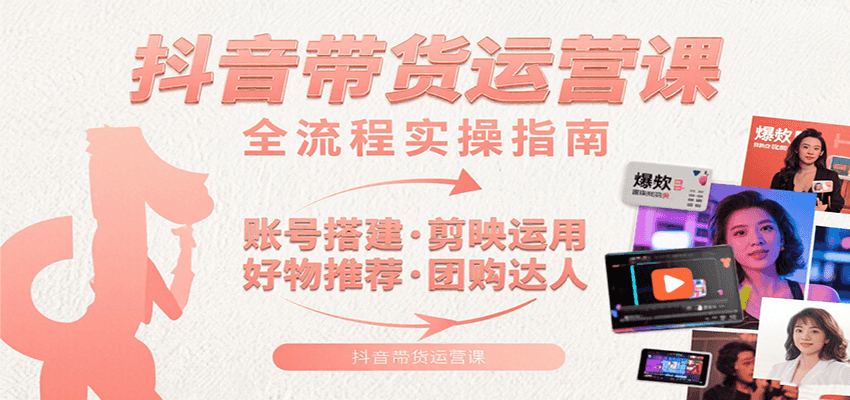 抖音带货运营课：含账号搭建、剪映运用、好物推荐、团购达人等内容，教你玩转抖音-旺仔资源库