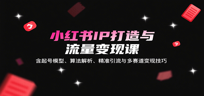 小红书IP打造与流量变现课：含起号模型、算法解析、精准引流与多赛道变现技巧-旺仔资源库