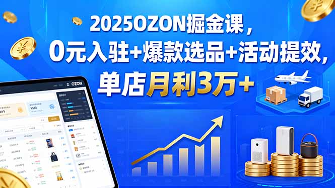 2025OZON掘金课，0元入驻+爆款选品+活动提效，单店月利3万+-旺仔资源库